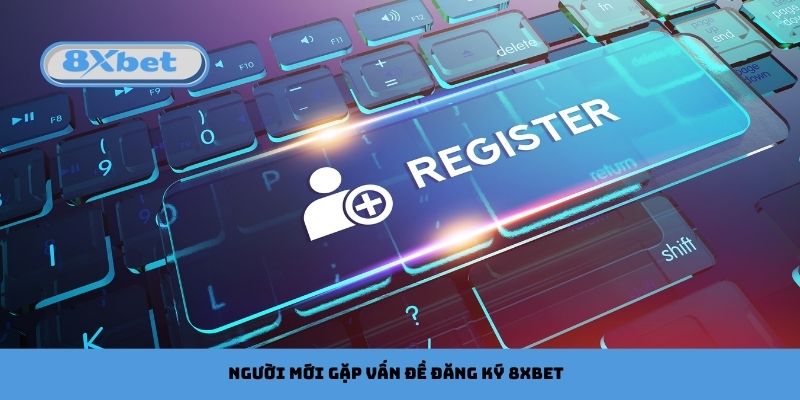 Người Mới Thường Gặp Vấn Đề Gì Khi Đăng Ký 8xbet